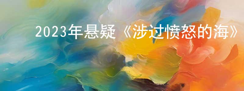 ﻿常馨心发布﻿2023年悬疑《涉过愤怒的海》BD国语中字迅雷下载_电影天堂